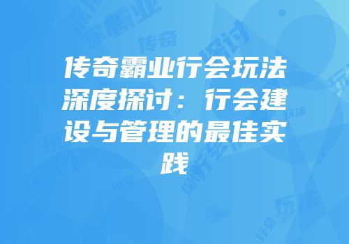 传奇霸业行会玩法深度探讨：行会建设与管理的最佳实践