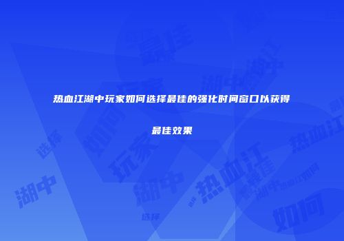 热血江湖中玩家如何选择最佳的强化时间窗口以获得最佳效果
