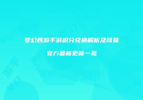 梦幻西游手游积分兑换解析及网易官方最新更新一览