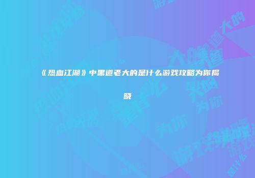 《热血江湖》中黑道老大的是什么游戏攻略为你揭晓