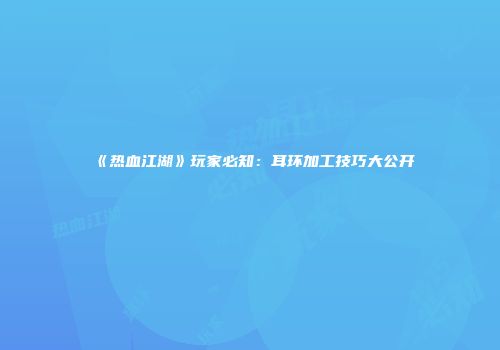 《热血江湖》玩家必知：耳环加工技巧大公开