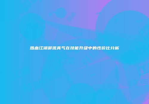 热血江湖御流真气在技能升级中的性价比分析