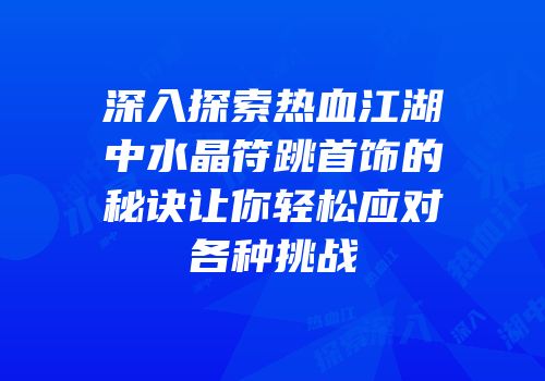 深入探索热血江湖中水晶符跳首饰的秘诀让你轻松应对各种挑战