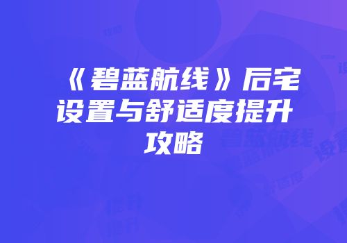 《碧蓝航线》后宅设置与舒适度提升攻略