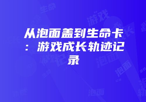 从泡面盖到生命卡：游戏成长轨迹记录