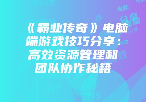 《霸业传奇》电脑端游戏技巧分享：高效资源管理和团队协作秘籍