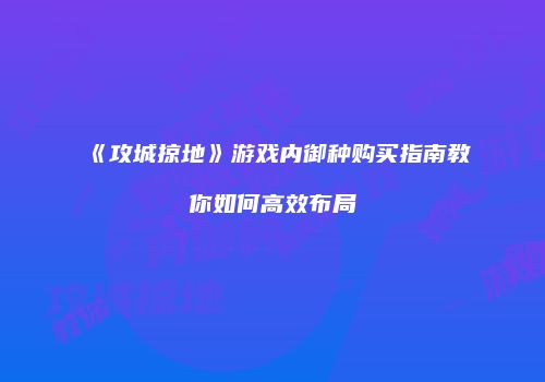 《攻城掠地》游戏内御种购买指南教你如何高效布局