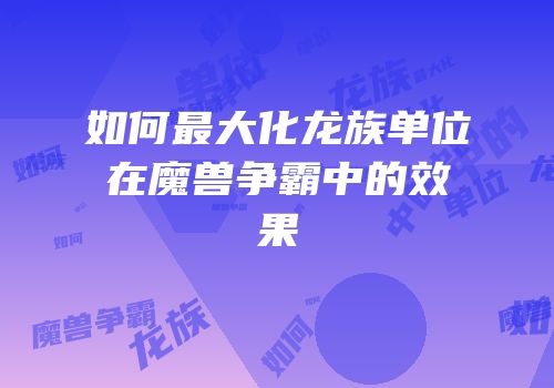 如何最大化龙族单位在魔兽争霸中的效果