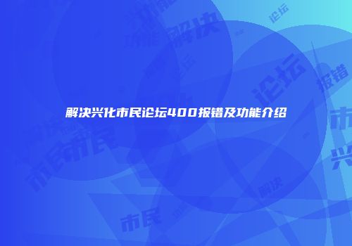 解决兴化市民论坛400报错及功能介绍