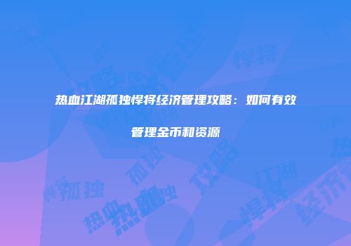 热血江湖孤独悍将经济管理攻略：如何有效管理金币和资源