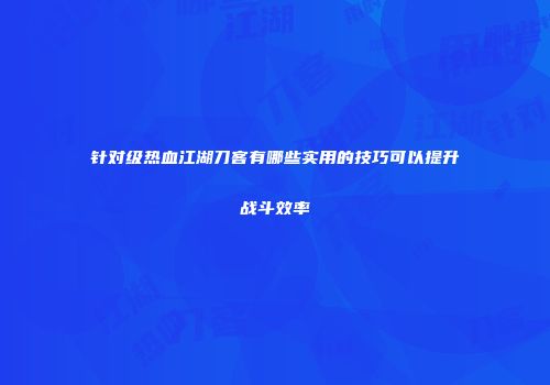 针对级热血江湖刀客有哪些实用的技巧可以提升战斗效率