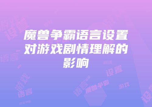 魔兽争霸语言设置对游戏剧情理解的影响
