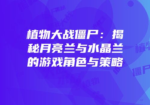 植物大战僵尸：揭秘月亮兰与水晶兰的游戏角色与策略