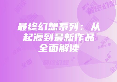 最终幻想系列：从起源到最新作品全面解读