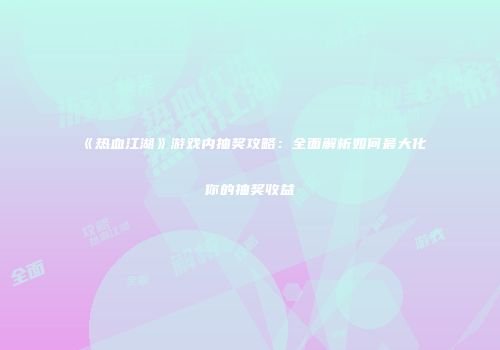 《热血江湖》游戏内抽奖攻略：全面解析如何最大化你的抽奖收益
