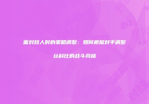 面对敌人时的策略调整：如何根据对手调整丝科比的战斗风格