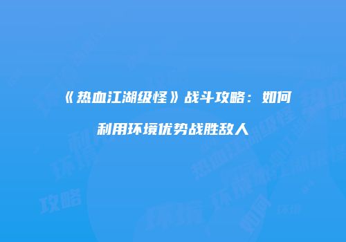 《热血江湖级怪》战斗攻略：如何利用环境优势战胜敌人