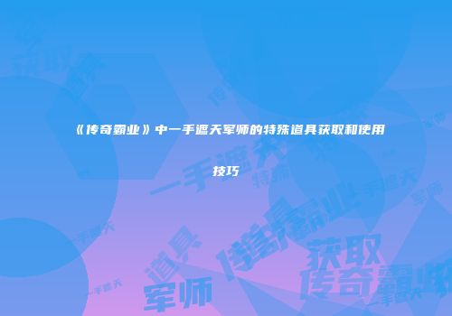 《传奇霸业》中一手遮天军师的特殊道具获取和使用技巧