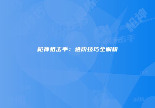 枪神狙击手：进阶技巧全解析