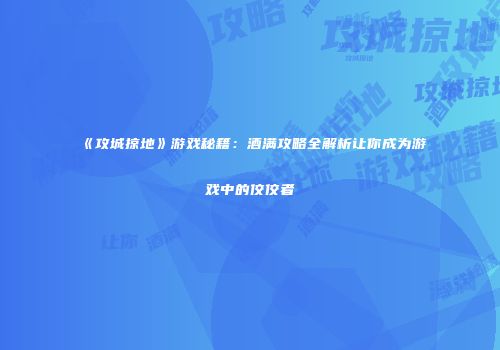 《攻城掠地》游戏秘籍：酒满攻略全解析让你成为游戏中的佼佼者