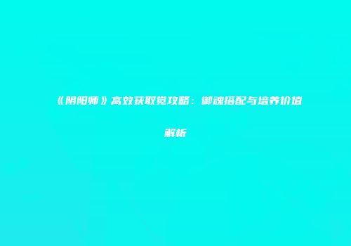 《阴阳师》高效获取觉攻略：御魂搭配与培养价值解析