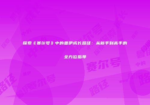 探索《赛尔号》中的鲁伊成长路径：从新手到高手的全方位指导