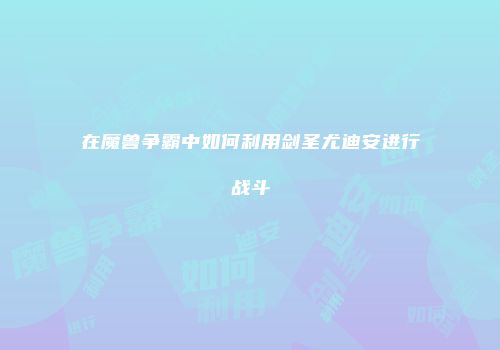 在魔兽争霸中如何利用剑圣尤迪安进行战斗