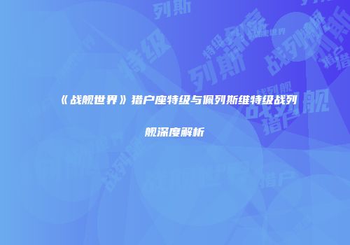 《战舰世界》猎户座特级与佩列斯维特级战列舰深度解析