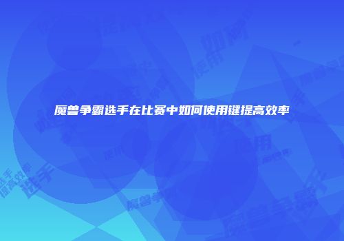 魔兽争霸选手在比赛中如何使用键提高效率