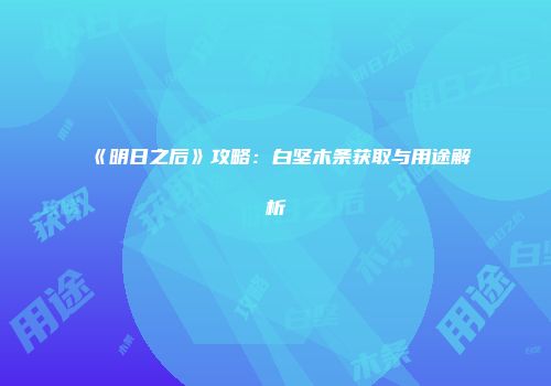 《明日之后》攻略：白坚木条获取与用途解析