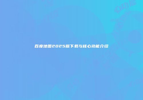 百度地图2025版下载与核心功能介绍