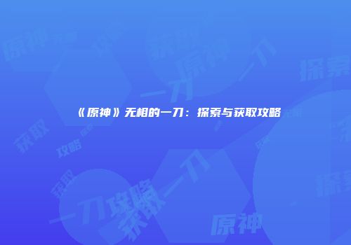《原神》无相的一刀：探索与获取攻略