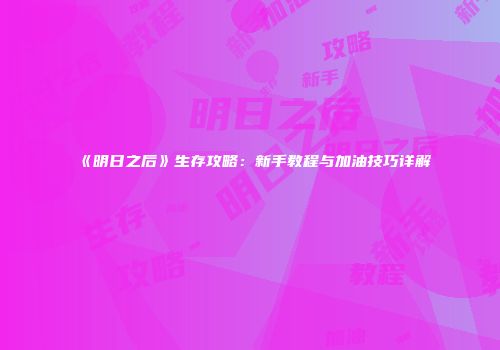 《明日之后》生存攻略：新手教程与加油技巧详解