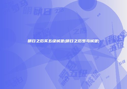 明日之后买五级城堡(明日之后罗马城堡)