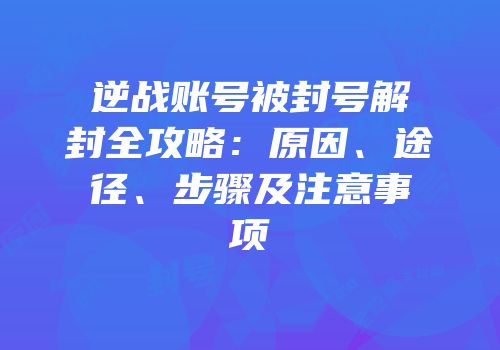 逆战账号被封号解封全攻略：原因、途径、步骤及注意事项