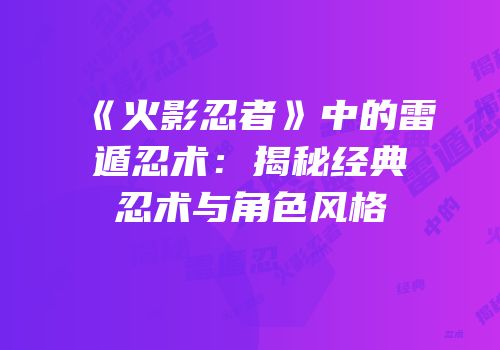 《火影忍者》中的雷遁忍术：揭秘经典忍术与角色风格