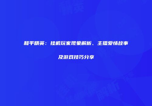 和平精英：挂机玩家现象解析、主播爱情故事及游戏技巧分享