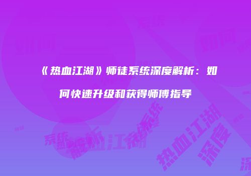 《热血江湖》师徒系统深度解析：如何快速升级和获得师傅指导