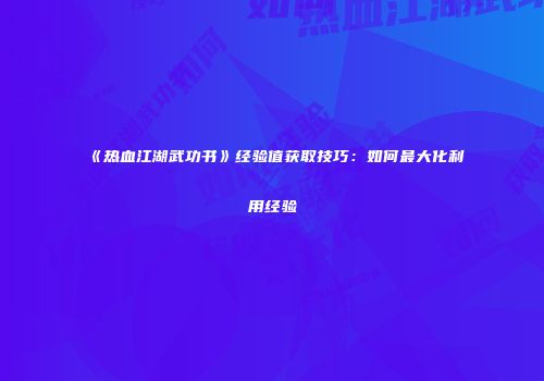 《热血江湖武功书》经验值获取技巧：如何最大化利用经验