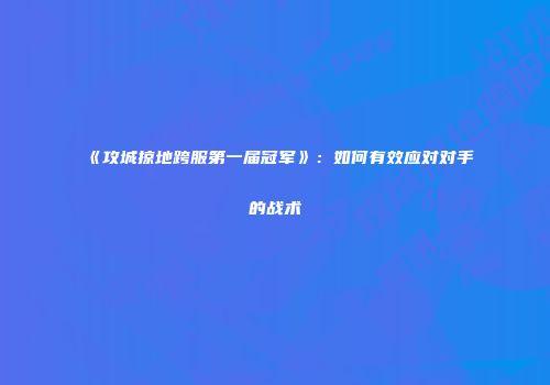 《攻城掠地跨服第一届冠军》：如何有效应对对手的战术