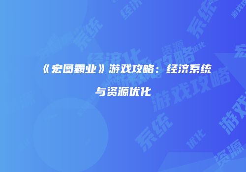 《宏图霸业》游戏攻略：经济系统与资源优化