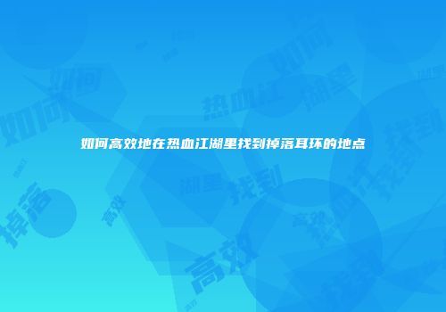 如何高效地在热血江湖里找到掉落耳环的地点