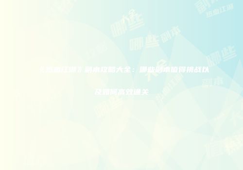 《热血江湖》副本攻略大全：哪些副本值得挑战以及如何高效通关