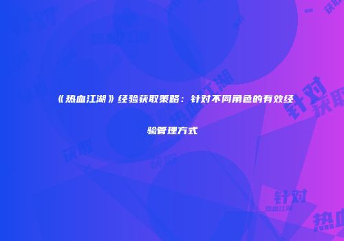 《热血江湖》经验获取策略：针对不同角色的有效经验管理方式