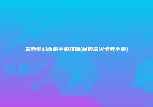 最新梦幻西游手游攻略(目前最火卡牌手游)