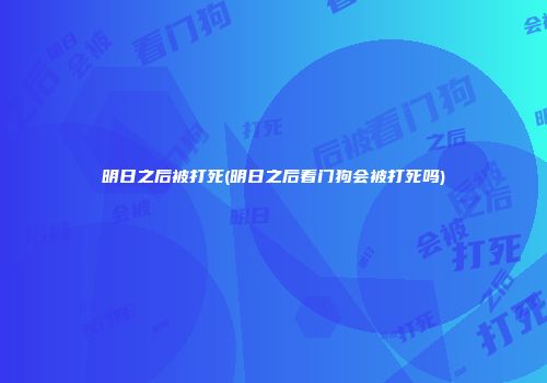 明日之后被打死(明日之后看门狗会被打死吗)