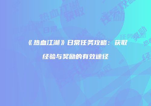 《热血江湖》日常任务攻略：获取经验与奖励的有效途径