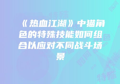 《热血江湖》中猫角色的特殊技能如何组合以应对不同战斗场景