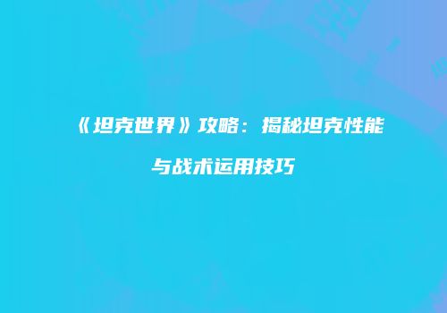 《坦克世界》攻略：揭秘坦克性能与战术运用技巧