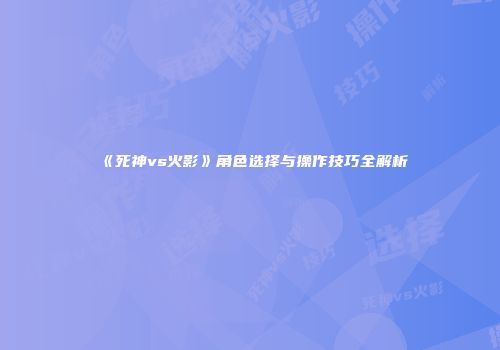《死神vs火影》角色选择与操作技巧全解析